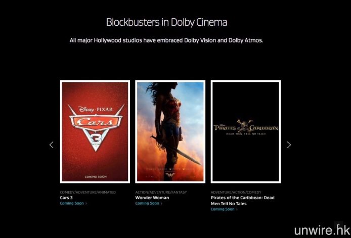 將上映的 Dolby Vision 的電影則包括《反斗車王 3》、《神奇女俠》等，不過能否在香港戲院觀看 Dolby Vision 版本則尚是未知之數。